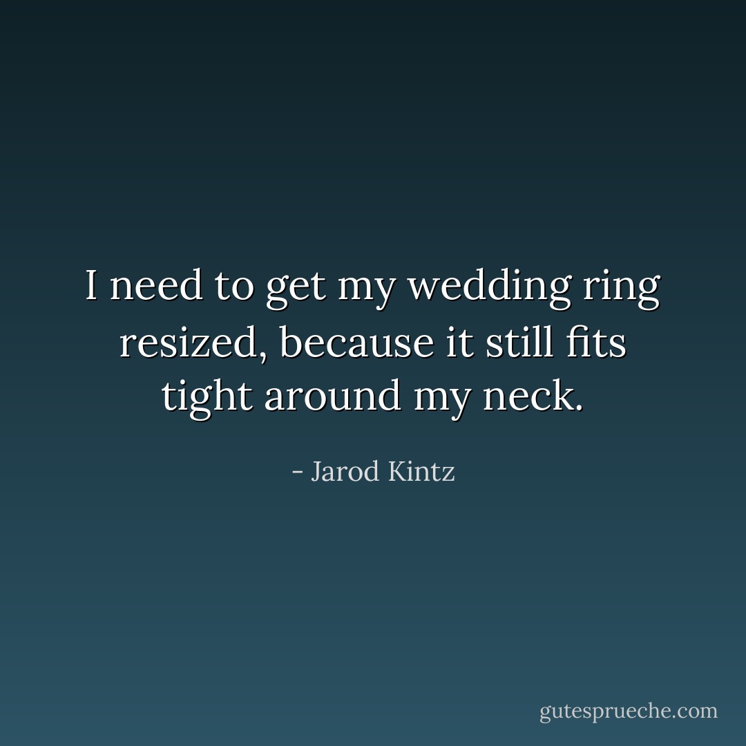I need to get my wedding ring resized, because it still fits tight around my neck. - Jarod Kintz