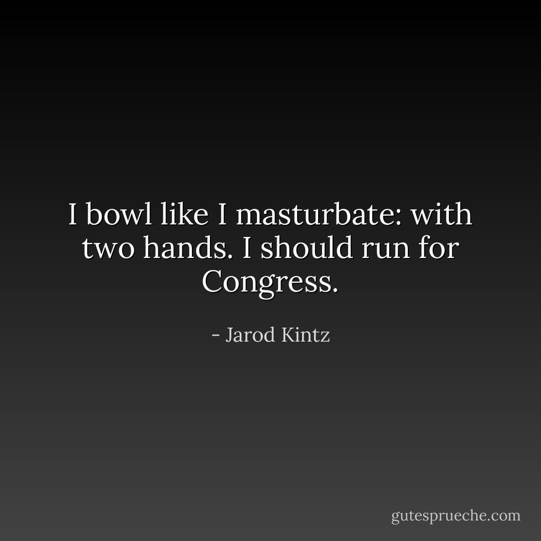 I bowl like I masturbate: with two hands. I should run for Congress. - Jarod Kintz