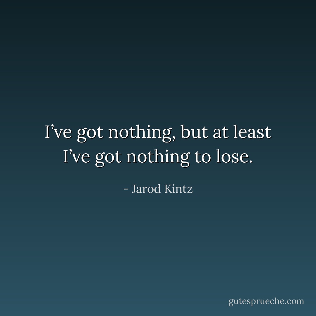 I’ve got nothing, but at least I’ve got nothing to lose. - Jarod Kintz