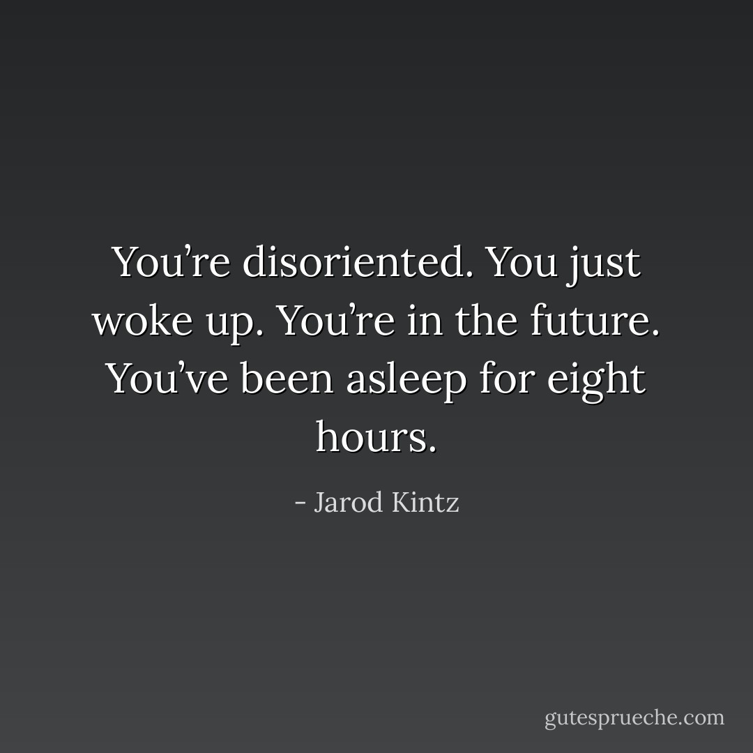 You’re disoriented. You just woke up. You’re in the future. You’ve been asleep for eight hours. - Jarod Kintz