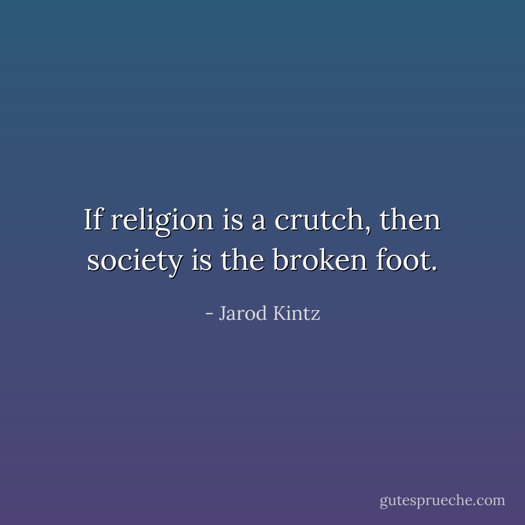 If religion is a crutch, then society is the broken foot. - Jarod Kintz