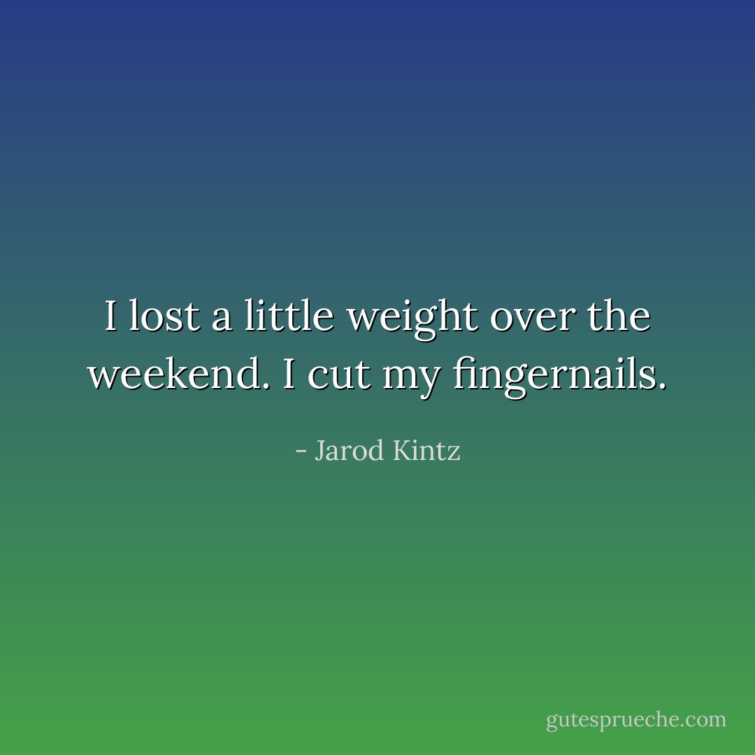 I lost a little weight over the weekend. I cut my fingernails. - Jarod Kintz