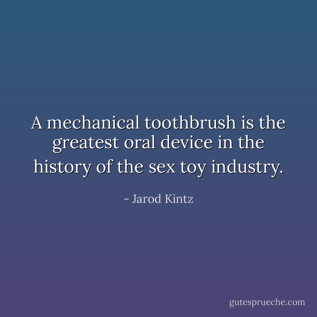 A mechanical toothbrush is the greatest oral device in the history of the sex toy industry. - Jarod Kintz