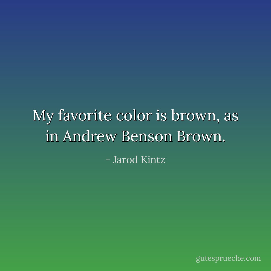 My favorite color is brown, as in Andrew Benson Brown. - Jarod Kintz