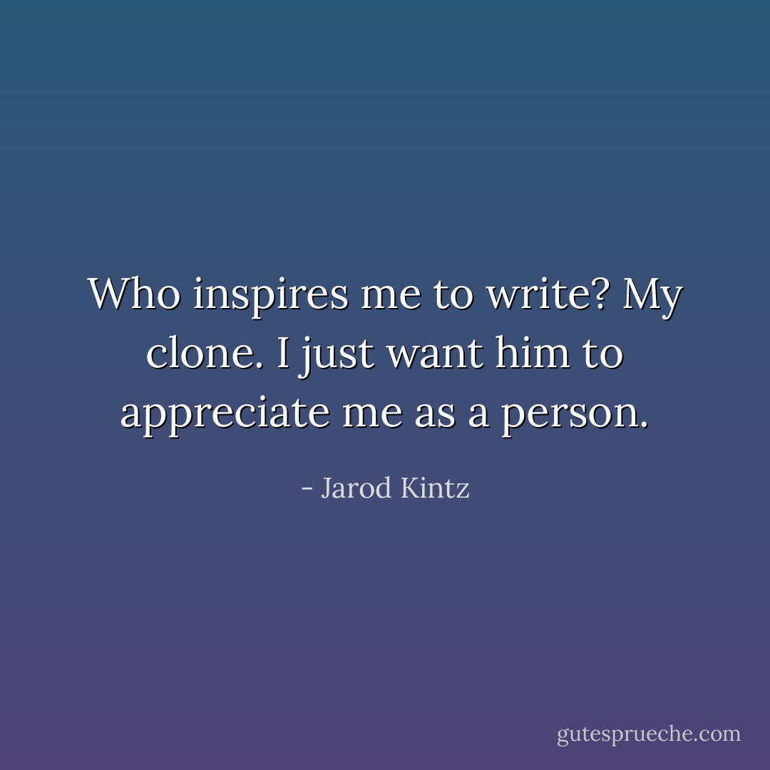 Who inspires me to write? My clone. I just want him to appreciate me as a person. - Jarod Kintz
