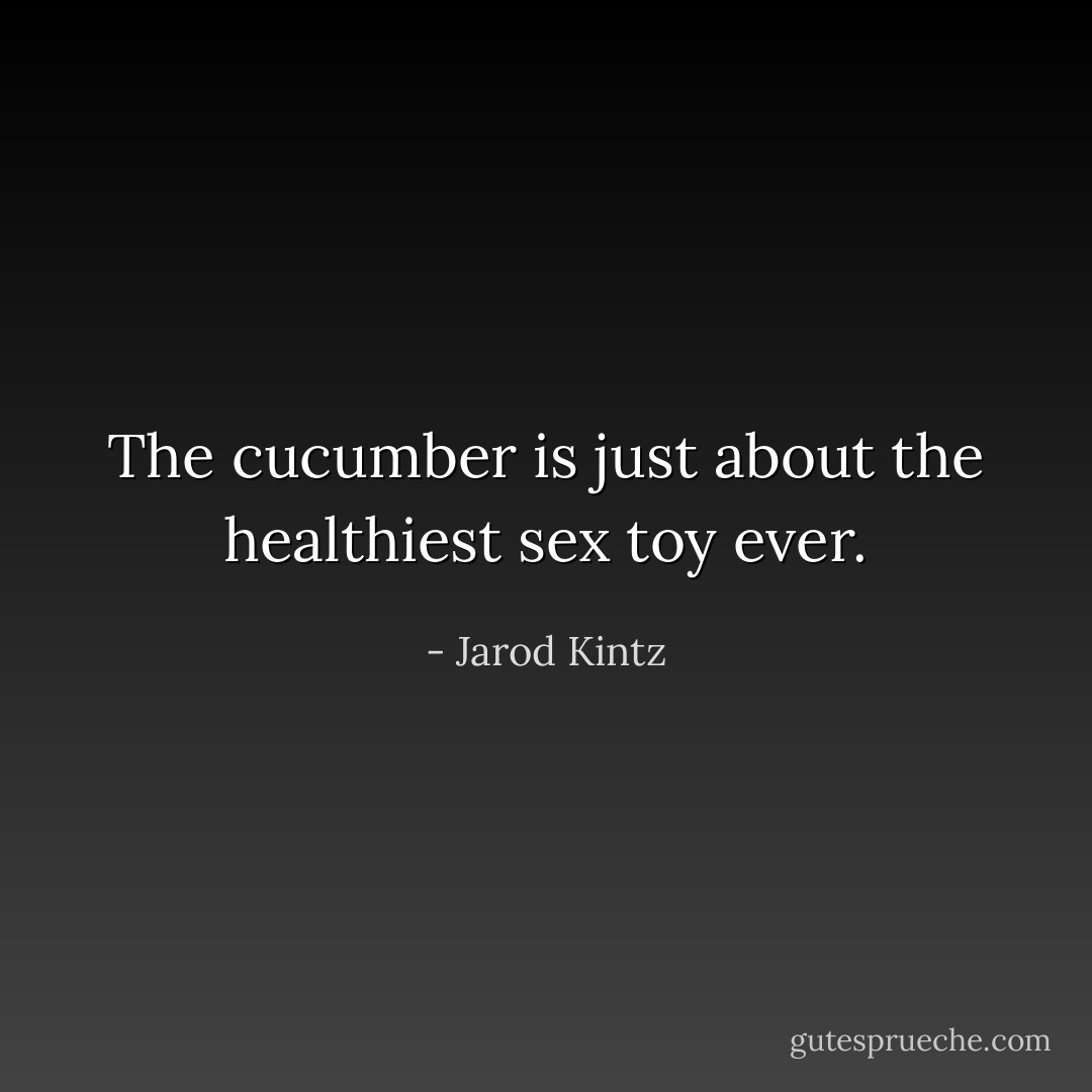 The cucumber is just about the healthiest sex toy ever. - Jarod Kintz