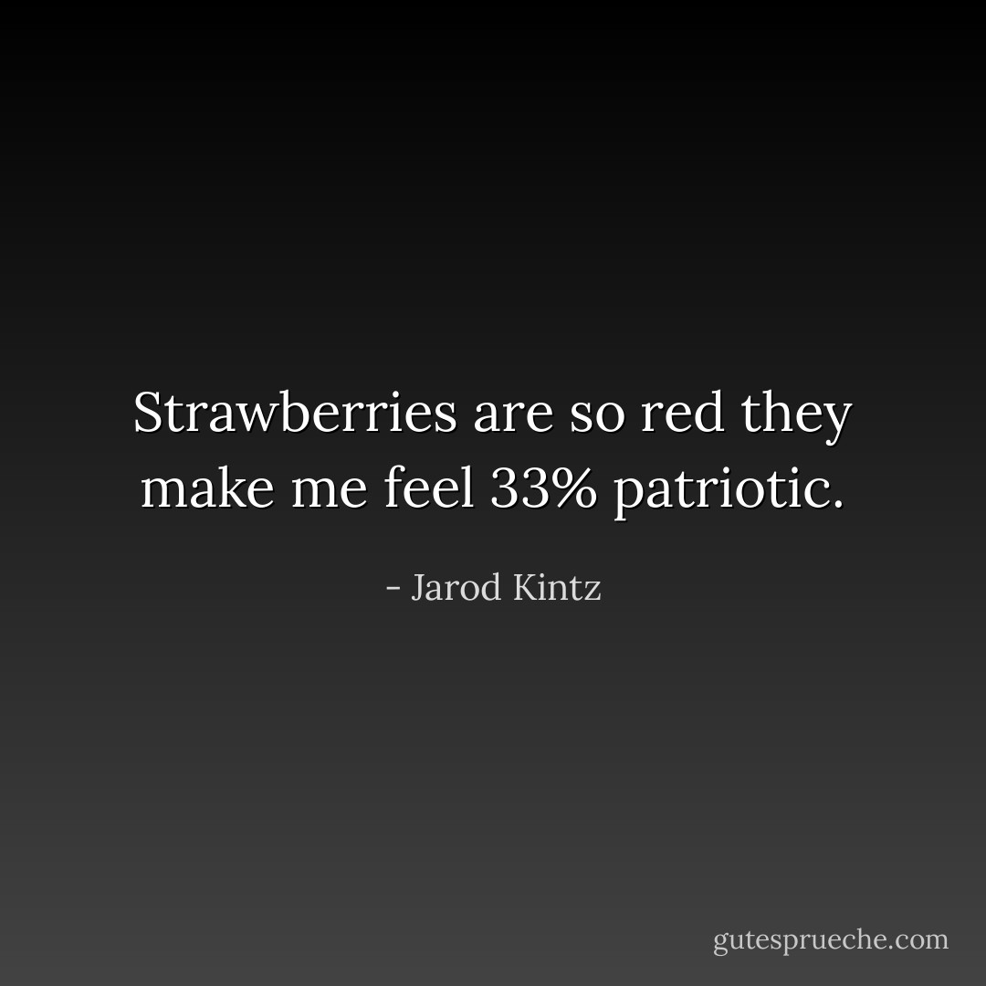 Strawberries are so red they make me feel 33% patriotic. - Jarod Kintz