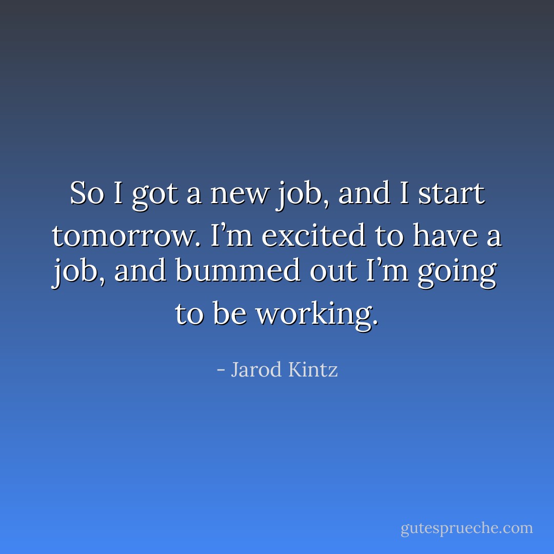 So I got a new job, and I start tomorrow. I’m excited to have a job, and bummed out I’m going to be working. - Jarod Kintz