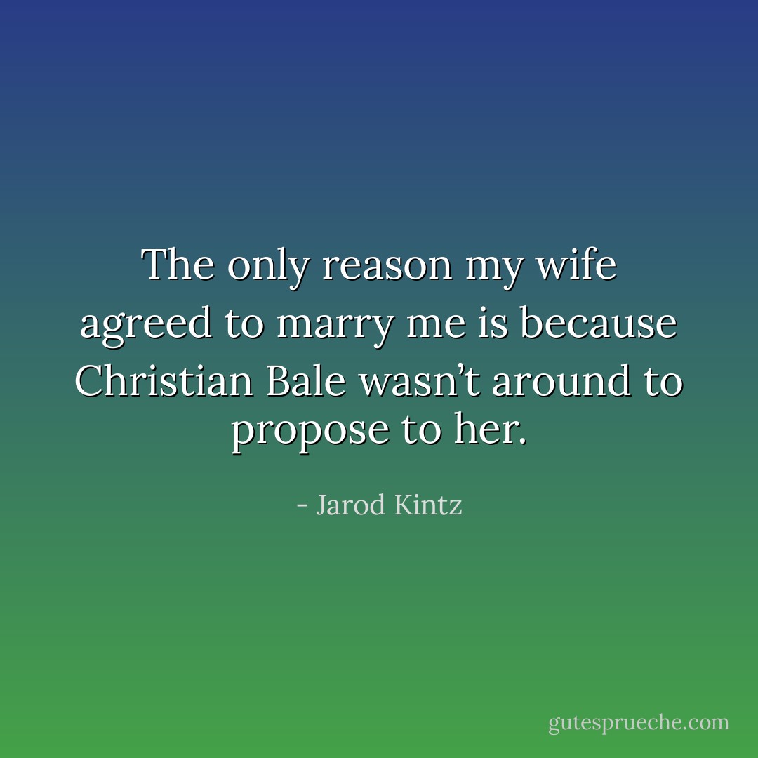 The only reason my wife agreed to marry me is because Christian Bale wasn’t around to propose to her. - Jarod Kintz