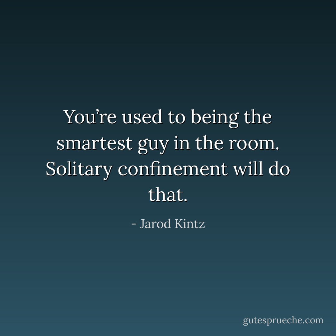 You’re used to being the smartest guy in the room. Solitary confinement will do that. - Jarod Kintz