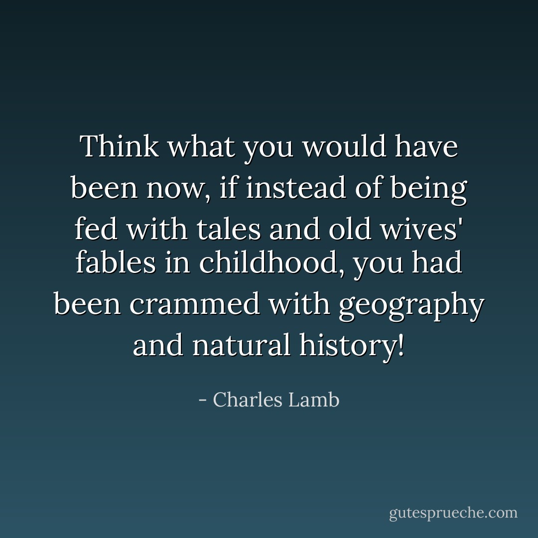 Think what you would have been now, if instead of being fed with tales and old wives' fables in childhood, you had been crammed with geography and natural history! - Charles Lamb