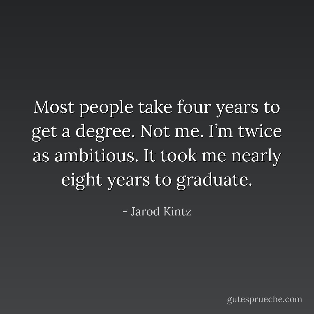 Most people take four years to get a degree. Not me. I’m twice as ambitious. It took me nearly eight years to graduate. - Jarod Kintz