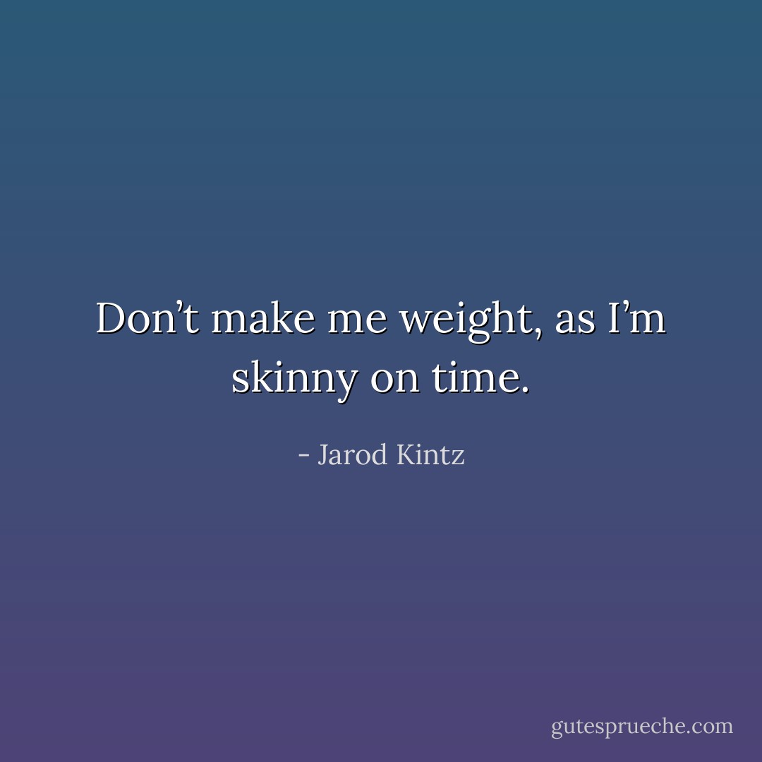 Don’t make me weight, as I’m skinny on time. - Jarod Kintz