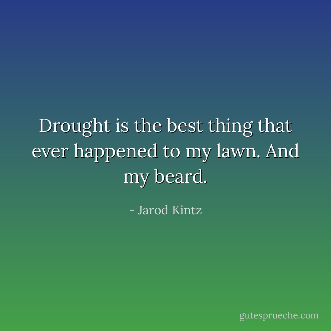 Drought is the best thing that ever happened to my lawn. And my beard. - Jarod Kintz