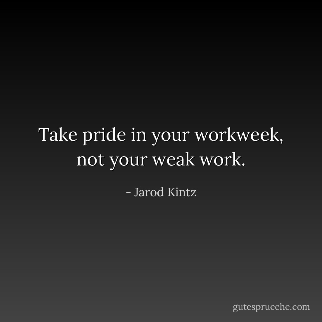 Take pride in your workweek, not your weak work. - Jarod Kintz