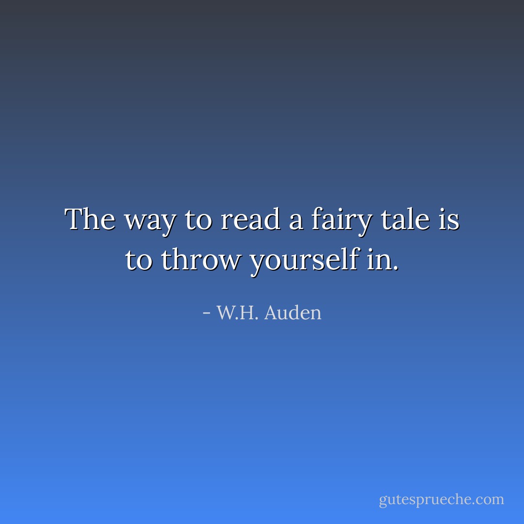 The way to read a fairy tale is to throw yourself in. - W.H. Auden