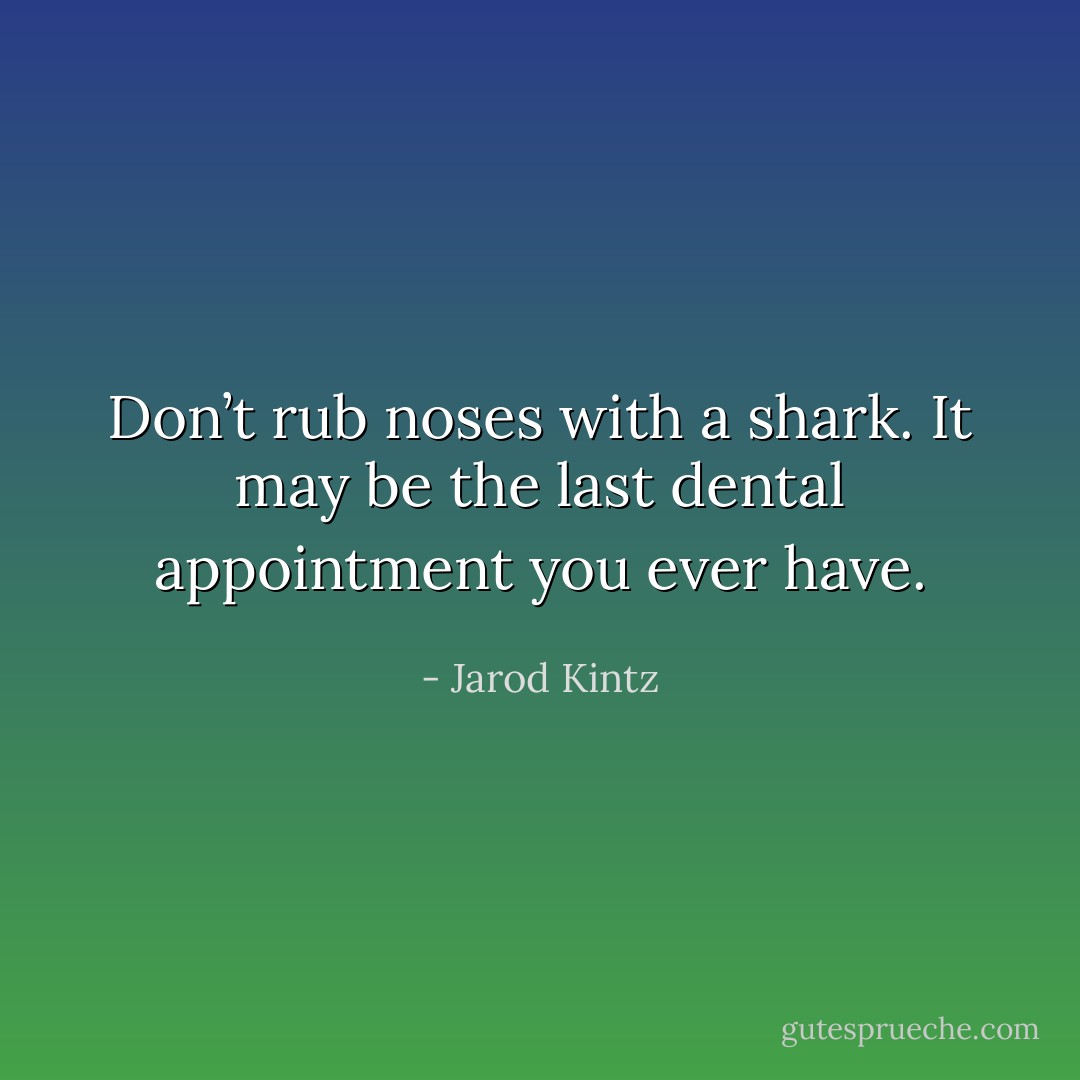 Don’t rub noses with a shark. It may be the last dental appointment you ever have. - Jarod Kintz