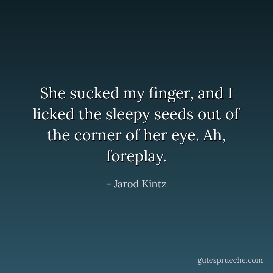She sucked my finger, and I licked the sleepy seeds out of the corner of her eye. Ah, foreplay. - Jarod Kintz