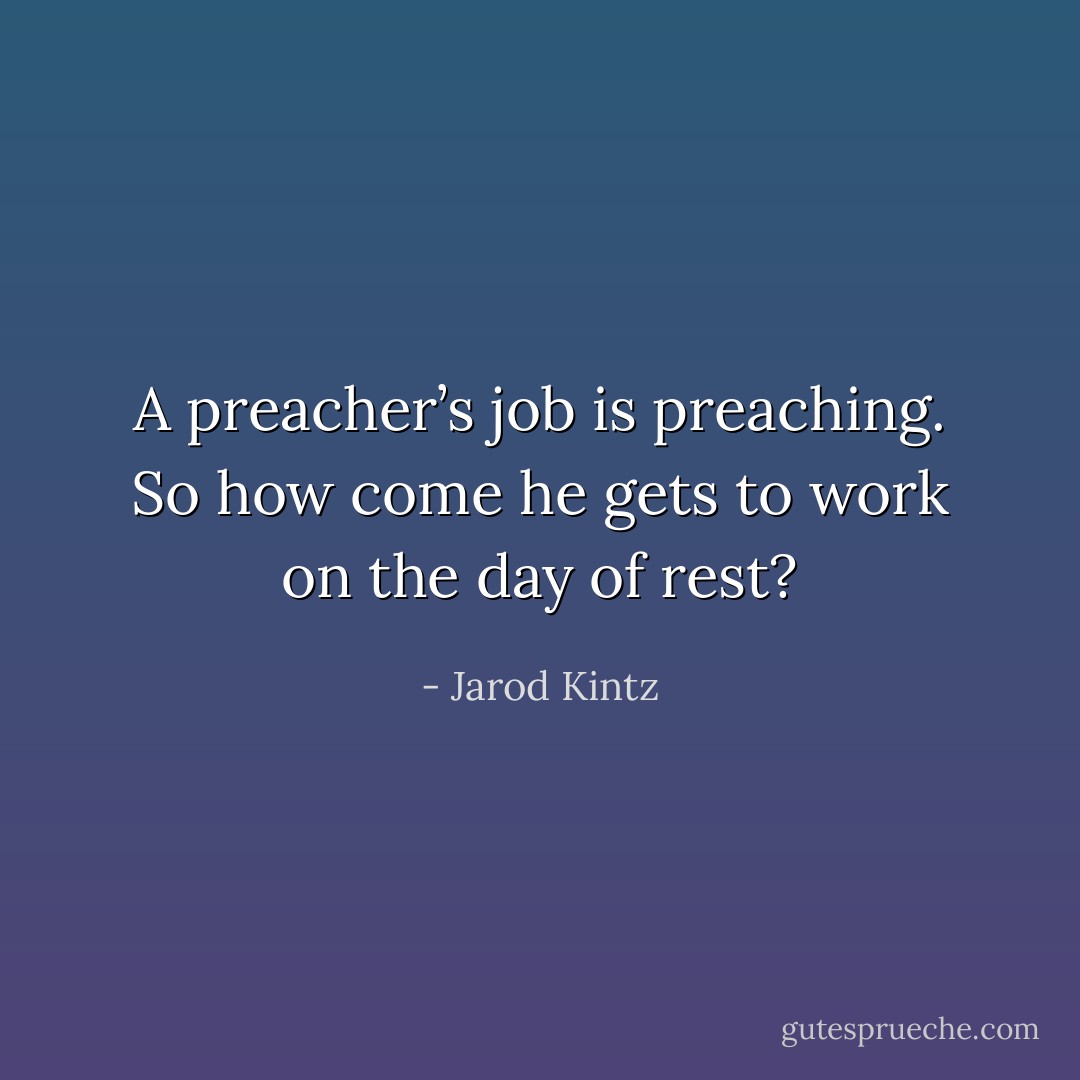 A preacher’s job is preaching. So how come he gets to work on the day of rest? - Jarod Kintz