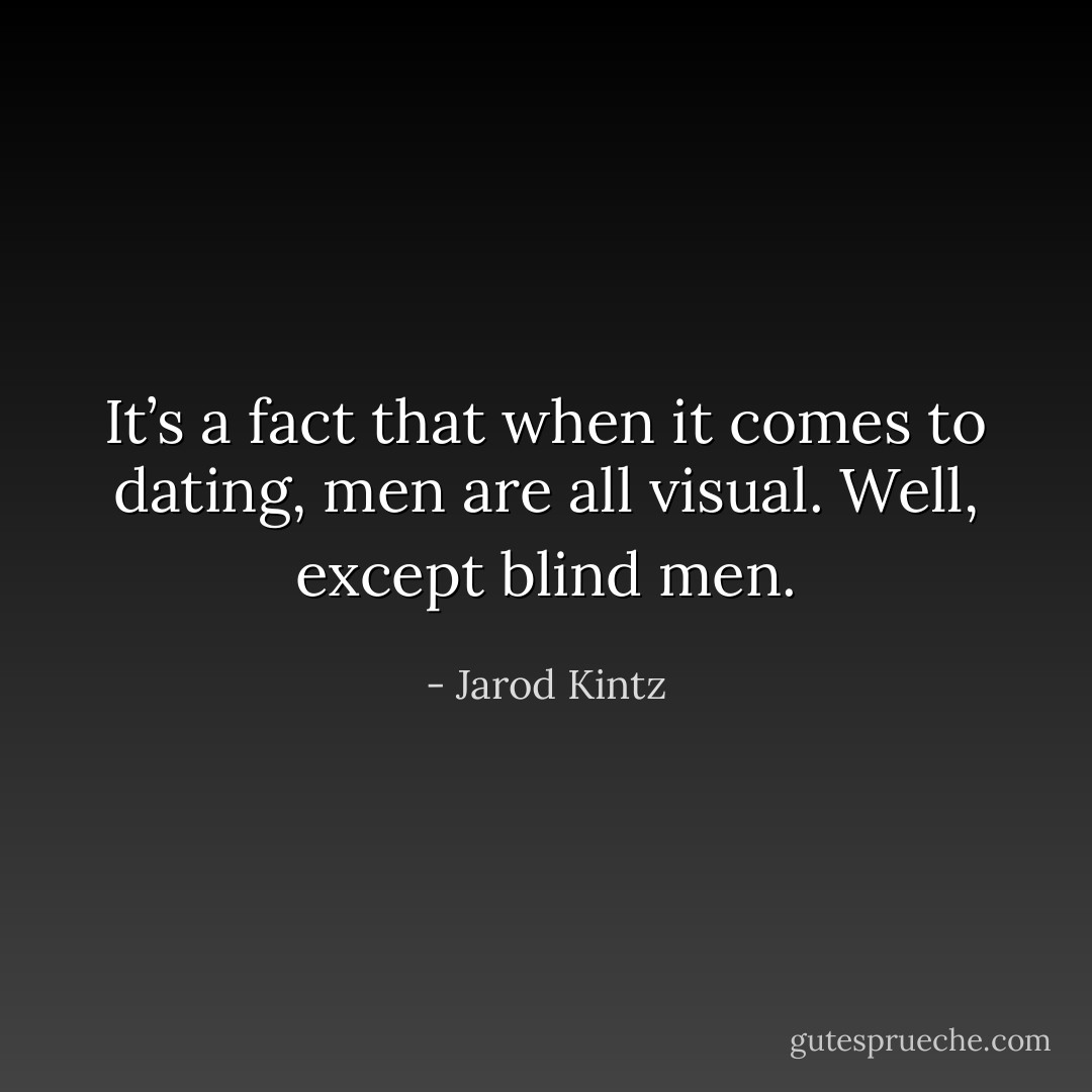 It’s a fact that when it comes to dating, men are all visual. Well, except blind men. - Jarod Kintz