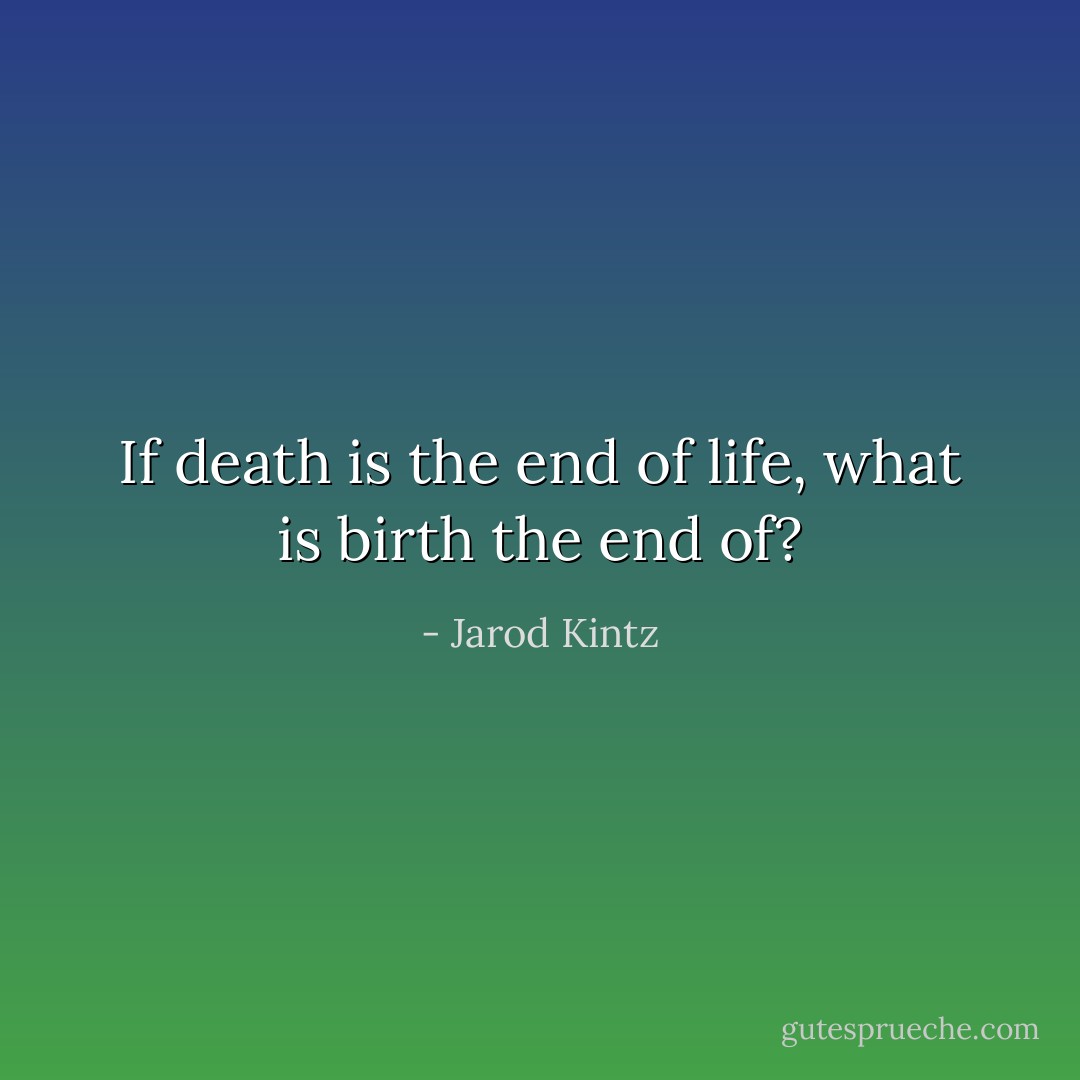If death is the end of life, what is birth the end of? - Jarod Kintz
