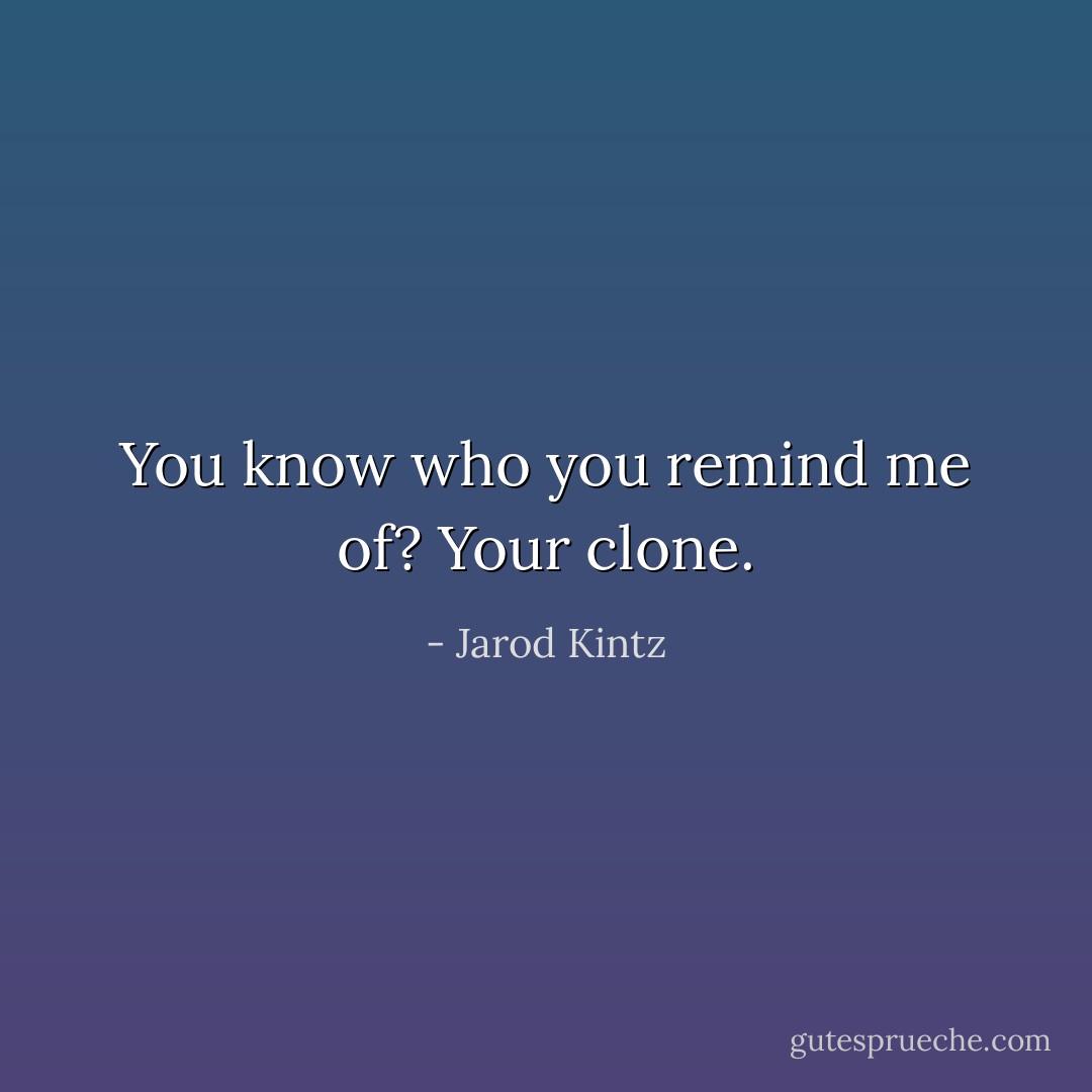 You know who you remind me of? Your clone. - Jarod Kintz