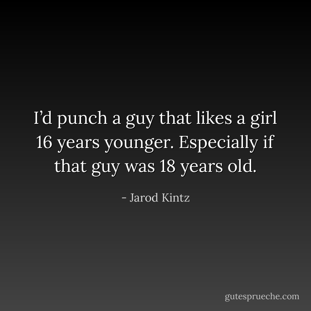 I’d punch a guy that likes a girl 16 years younger. Especially if that guy was 18 years old. - Jarod Kintz