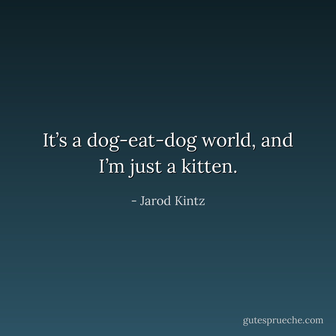 It’s a dog-eat-dog world, and I’m just a kitten. - Jarod Kintz