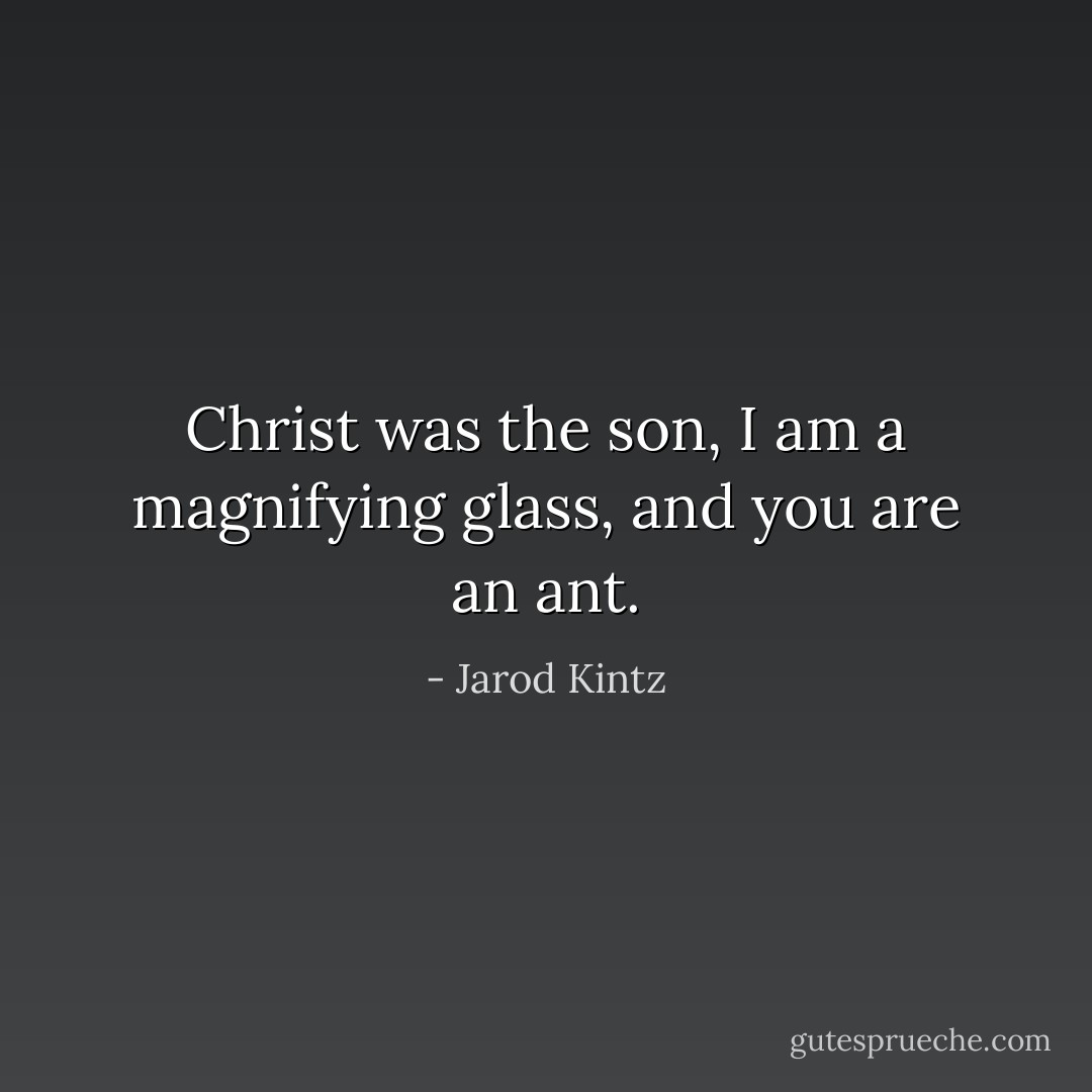 Christ was the son, I am a magnifying glass, and you are an ant. - Jarod Kintz