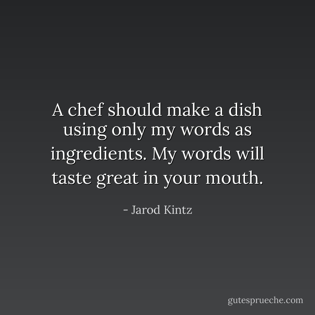 A chef should make a dish using only my words as ingredients. My words will taste great in your mouth. - Jarod Kintz