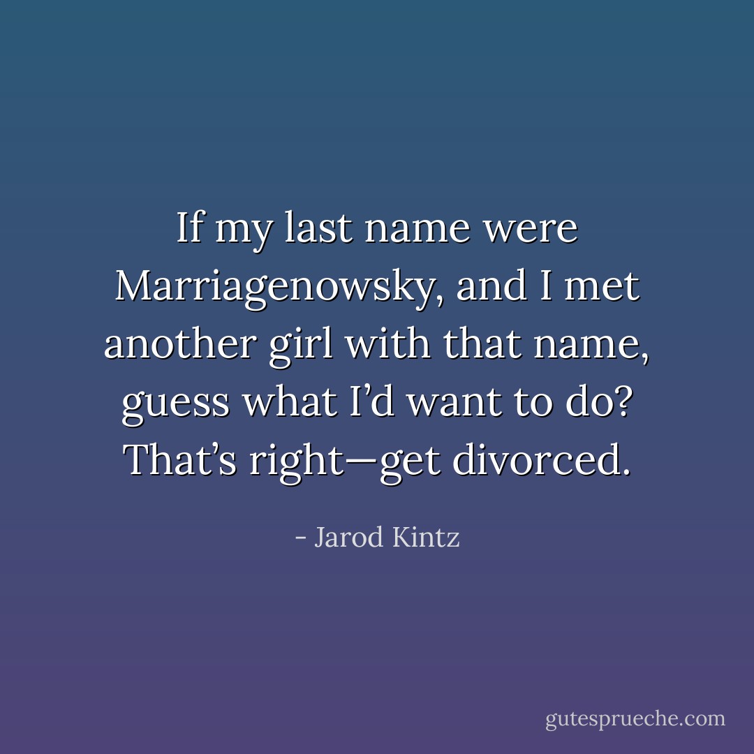 If my last name were Marriagenowsky, and I met another girl with that name, guess what I’d want to do? That’s right—get divorced. - Jarod Kintz