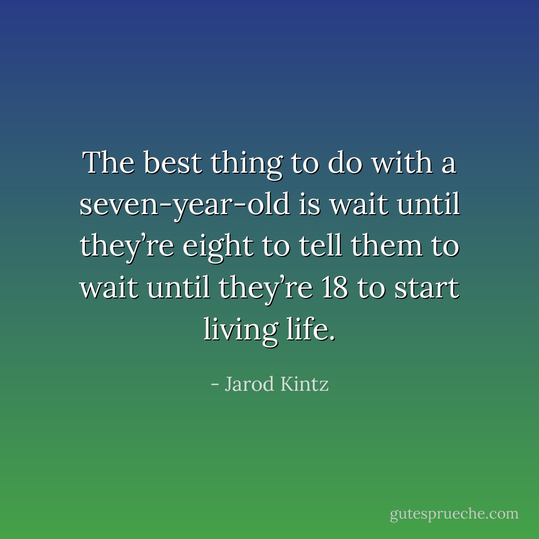 The best thing to do with a seven-year-old is wait until they’re eight to tell them to wait until they’re 18 to start living life. - Jarod Kintz