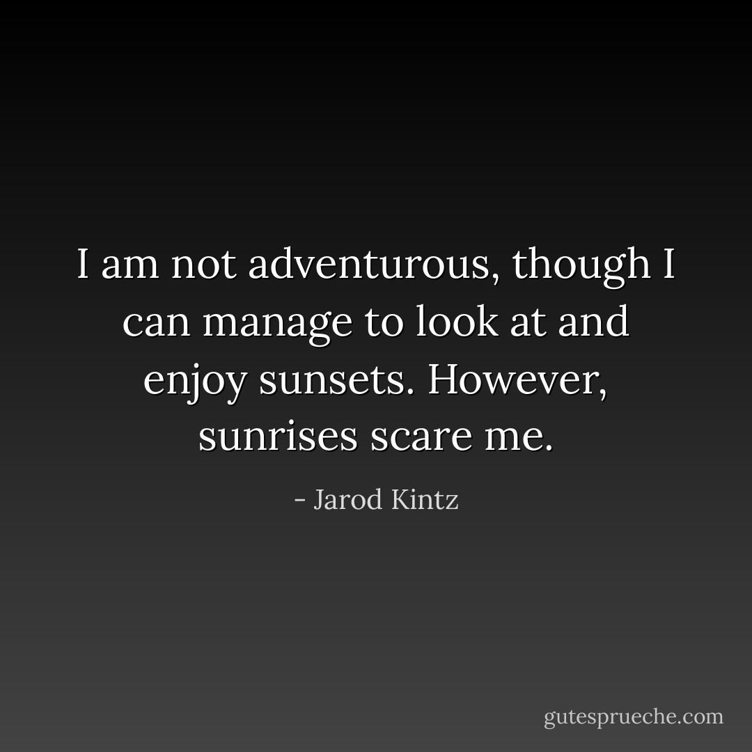 I am not adventurous, though I can manage to look at and enjoy sunsets. However, sunrises scare me. - Jarod Kintz