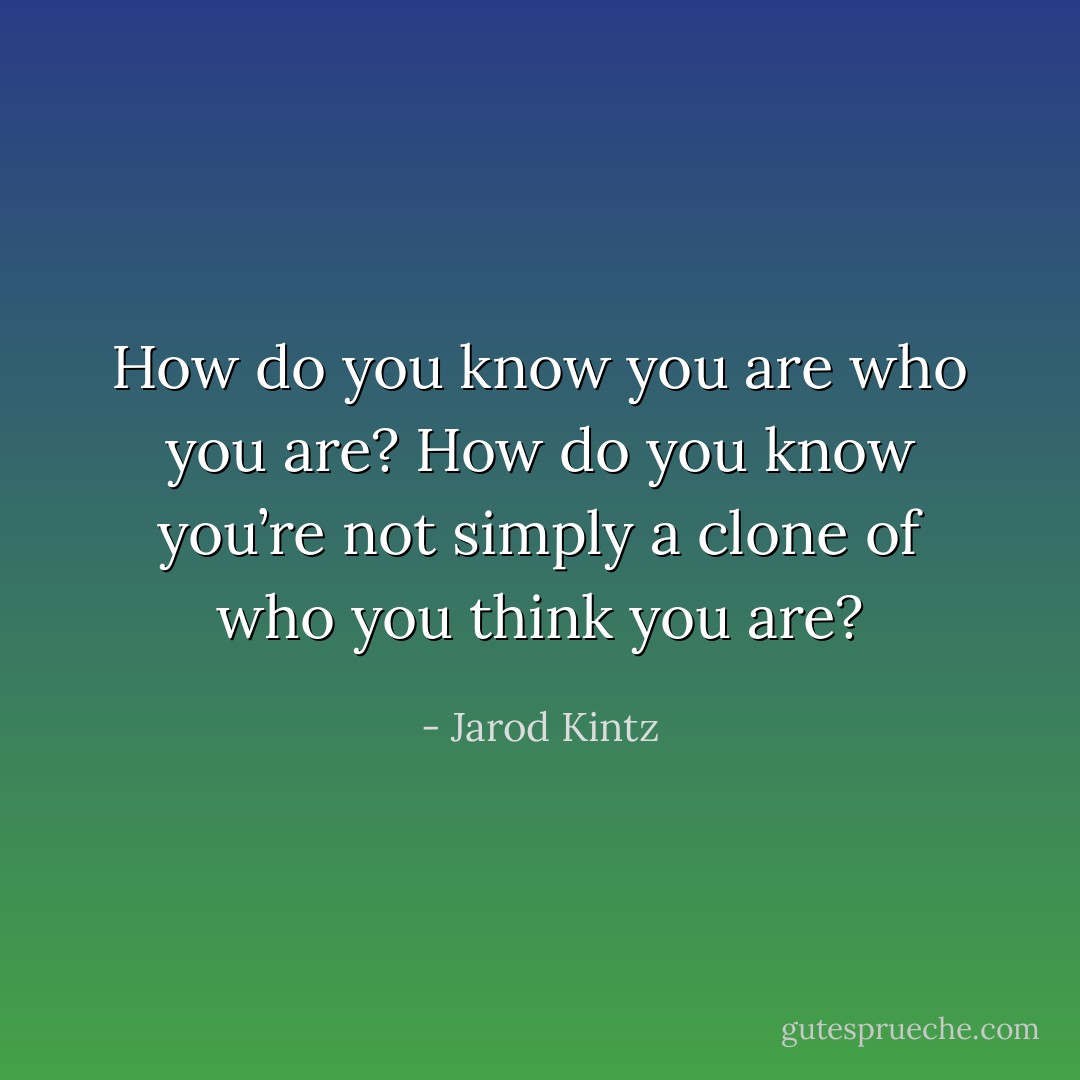 How do you know you are who you are? How do you know you’re not simply a clone of who you think you are? - Jarod Kintz