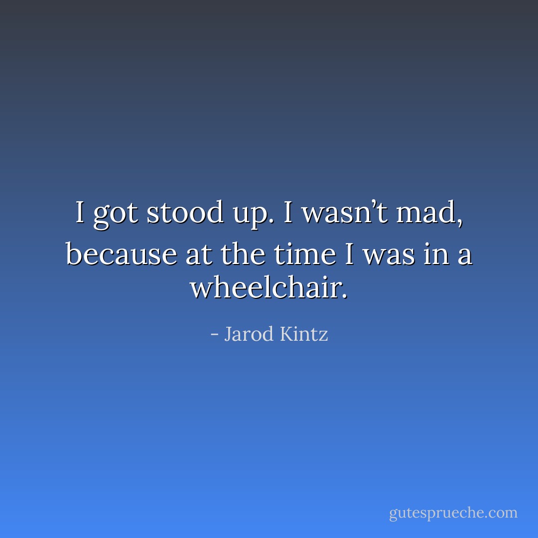 I got stood up. I wasn’t mad, because at the time I was in a wheelchair. - Jarod Kintz