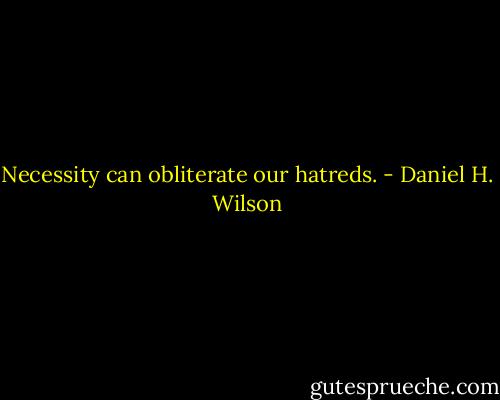 Necessity can obliterate our hatreds. - Daniel H. Wilson