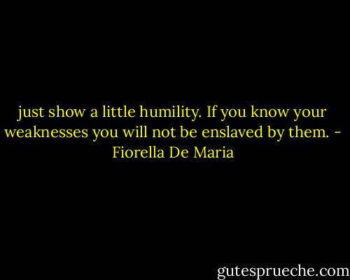 just show a little humility. If you know your weaknesses you will not be enslaved by them. - Fiorella De Maria