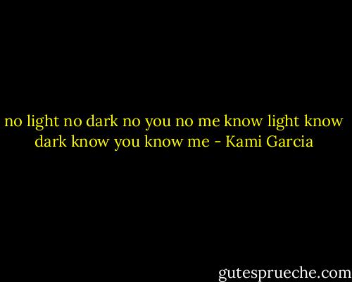 no light no dark no you no me<br />know light know dark know you know me - Kami Garcia