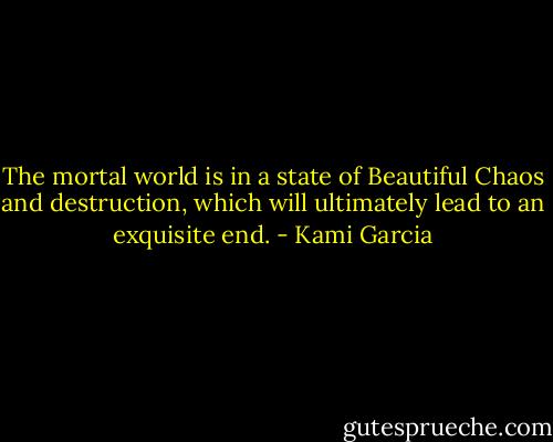 The mortal world is in a state of Beautiful Chaos and destruction, which will ultimately lead to an exquisite end. - Kami Garcia