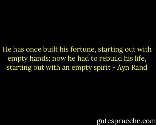 He has once built his fortune, starting out with empty hands; now he had to rebuild his life, starting out with an empty spirit - Ayn Rand