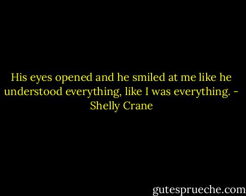 His eyes opened and he smiled at me like he understood everything, like I was everything. - Shelly Crane