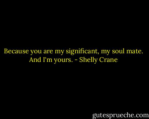 Because you are my significant, my soul mate. And I'm yours. - Shelly Crane