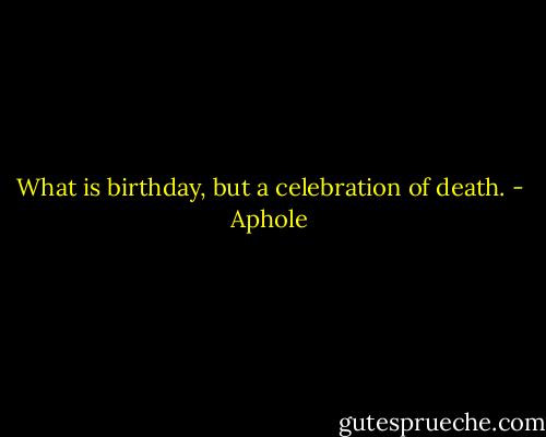 What is birthday, but a celebration of death. - Aphole