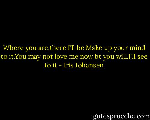 Where you are,there I'll be.Make up your mind to it.You may not love me now bt you will.I'll see to it - Iris Johansen