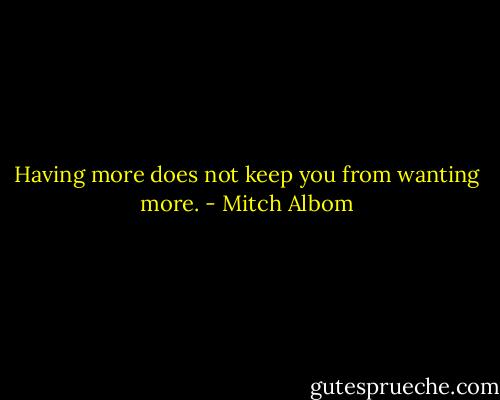 Having more does not keep you<br />from wanting more. - Mitch Albom