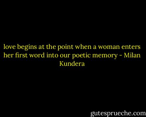 love begins at the point when a woman enters her first word into our poetic memory - Milan Kundera