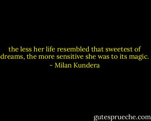 the less her life resembled that sweetest of dreams, the more sensitive she was to its magic. - Milan Kundera