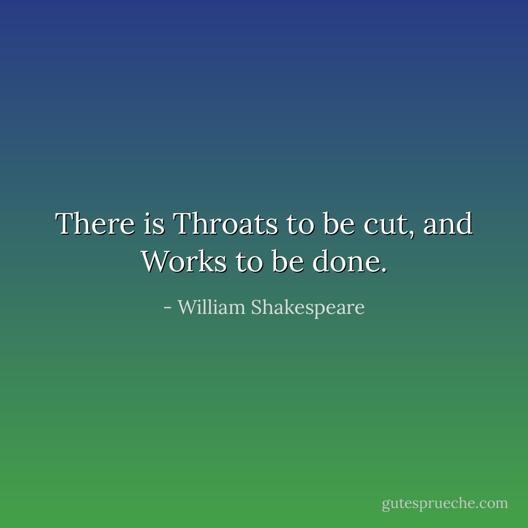 There is Throats to be cut, and Works to be done. - William Shakespeare