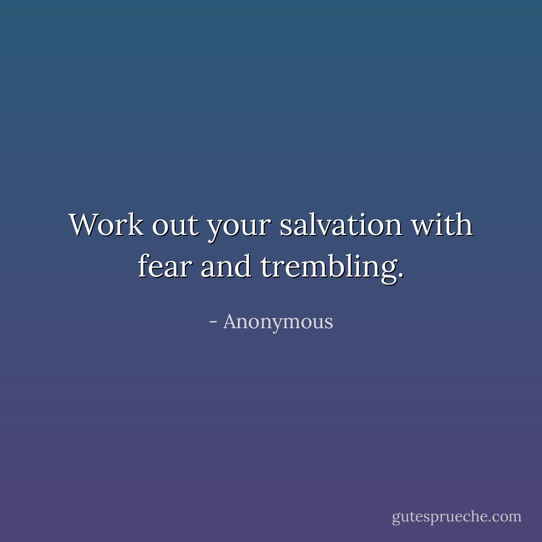 Work out your salvation with fear and trembling. - Anonymous
