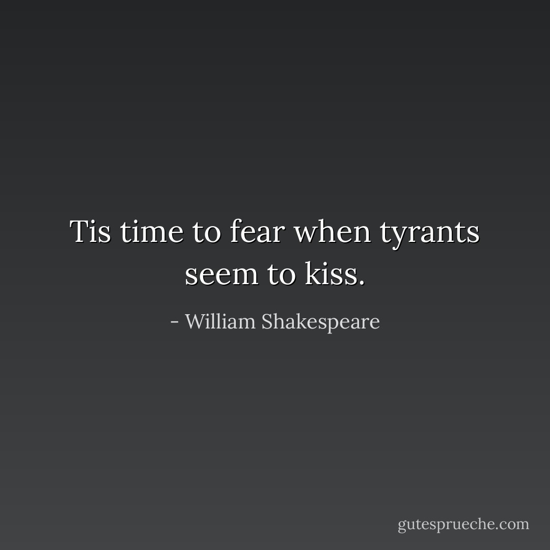 Tis time to fear when tyrants seem to kiss. - William Shakespeare